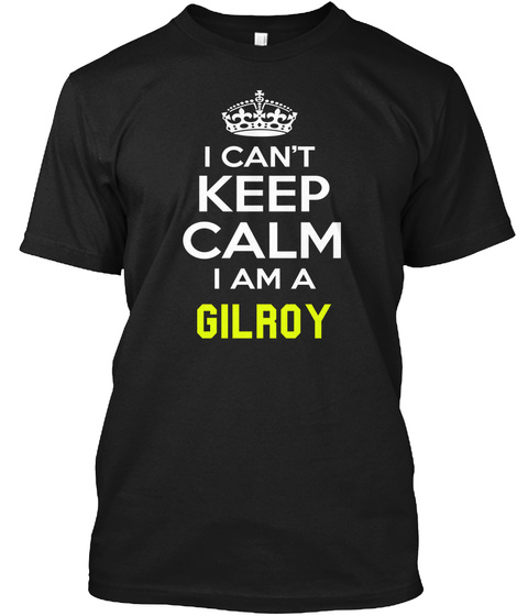 I Can't Keep Calm I Am A Gilroy Black T-Shirt Front