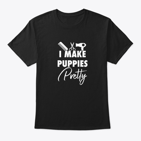 I Make Puppies Pretty Dog Groomer Pet Fu Black T-Shirt Front