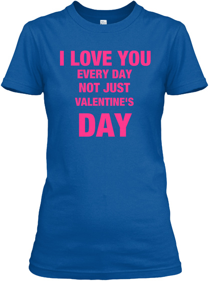 I Love You Every Day Not Just Valentine's Day Royal T-Shirt Front