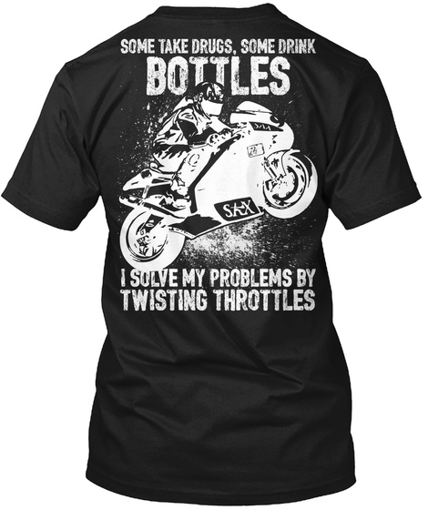  Some Take Drugs, Some Drink Bottles I Solve My Problems By Twisting Throttles Black T-Shirt Back