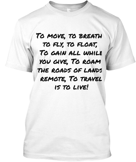 To Move To Breath To Fly To Float To Gain All While  You Give To Roam The Roads Of Lands Remote To Travel Is To Live White T-Shirt Front