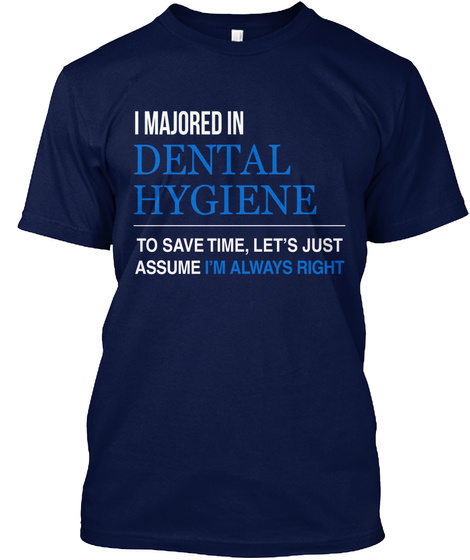 I Majored In Dental Hygiene To Save Time, Let's Just Assume I'm Always Right Navy T-Shirt Front
