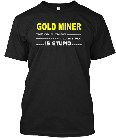 Gold Miner The Only Thing I Can't Fix Is Stupid Black T-Shirt Front