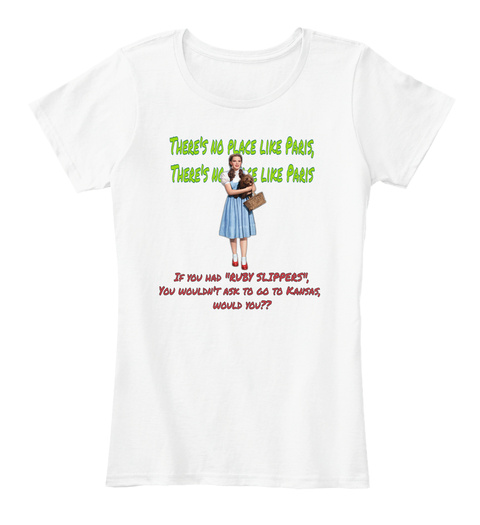There's No Place Like Paris If You Had "Ruby Slippers" You Wouldn't Ask To Go To Kansas Would You? White T-Shirt Front