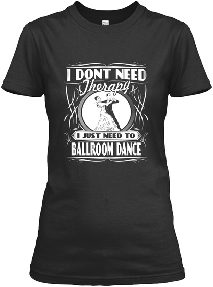 I Dont Need Therapy I Just Need To Ballroom Dance  Black T-Shirt Front
