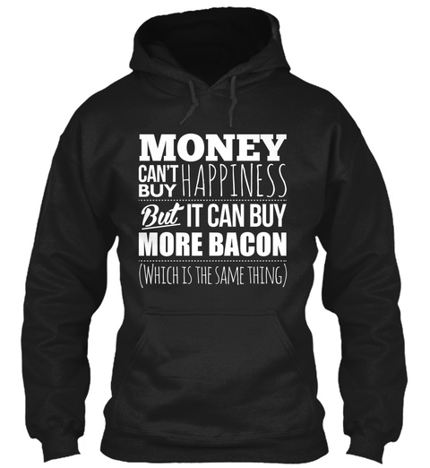 Money Can't Buy Happiness But It Can Buy More Bacon (Which Is The Same Thing) Black T-Shirt Front