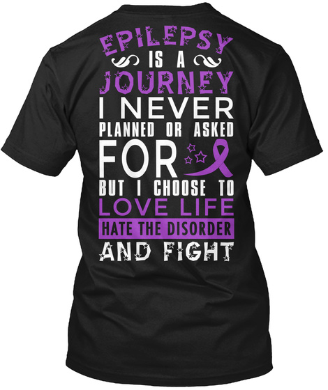  Epilepsy Is A Journey I Never Planned Or Asked For But I Choose To Love Life Hate The Disorder And Fight Black T-Shirt Back