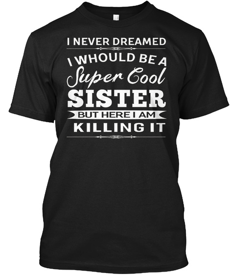 I Never Dreamed I Would Be A Super Cool Sister But Here Iam Killing It Black T-Shirt Front