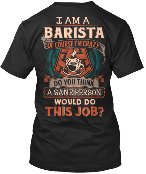 I Am A Barista Of Course I'm Crazy Do You Think A Sane Person Would Do This Job? Black T-Shirt Back