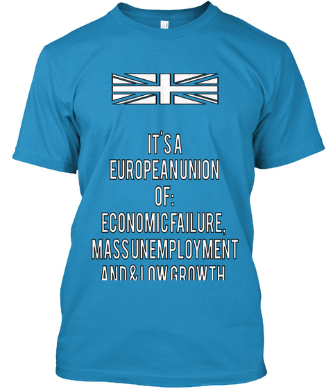 It's A
 European  Union
 Of:
 Economic Failure, 
Mass Unemployment
 And  &  Low  Growth. Sapphire T-Shirt Front