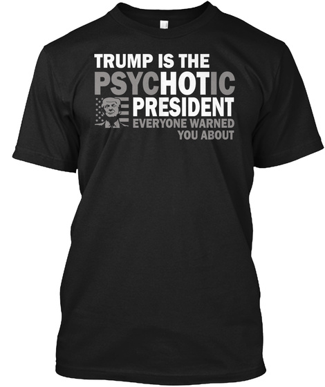 Trump Is The Psychotic President Everyone Warned You About Black T-Shirt Front