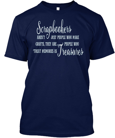 Scrapbookers Aren't Just People Who Make Crafts, They Are People Who Treat Memories As Treasures Navy T-Shirt Front