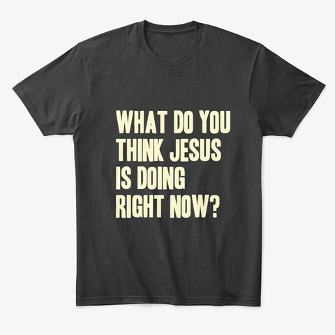 What's Jesus Doing Now?  Black T-Shirt Front