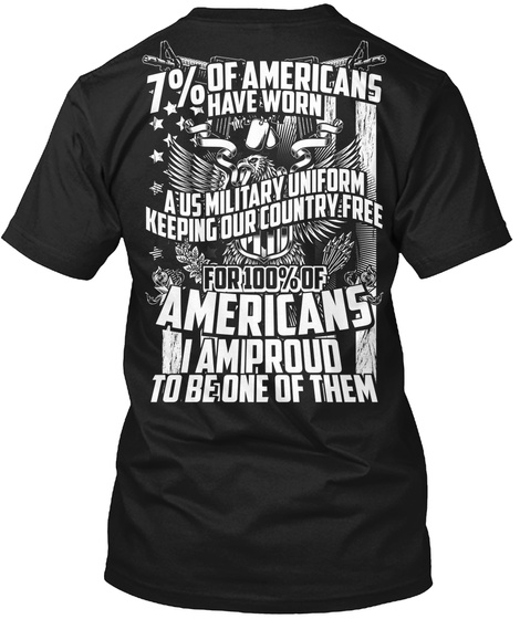 7% Of Americans Have Worn A Us Military Uniform Keeping Our Country Free For 100% Americans I Am Proud To Be One Of Them Black T-Shirt Back