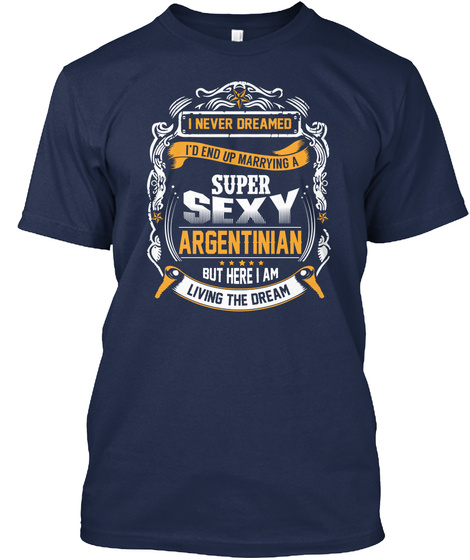 I Never Dreamed I'd End Up Marrying Suoer Sexy Argentinian But Here I Am Living My Dream Navy T-Shirt Front