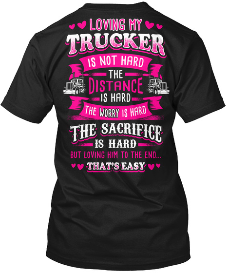  Loving My Trucker Is Not Hard The Distance Is Hard The Worry Is Hard The Sacrifice Is Hard But Loving Him To The End... Black T-Shirt Back