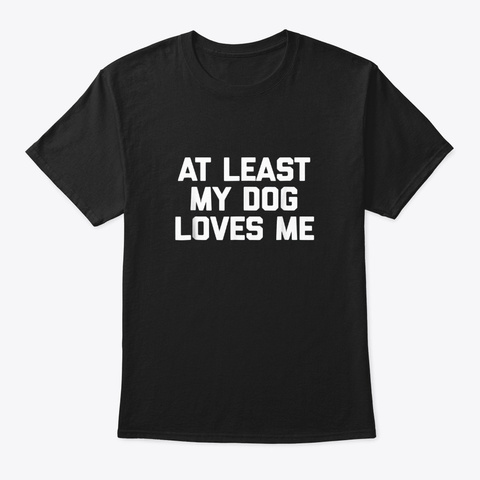At Least My Dog Loves Me Funny  Dogs Black T-Shirt Front