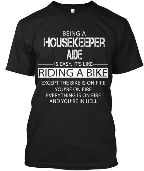 Being A Housekeeper Aide Is Easy, It's Like Riding A Bike Except The Bike Is On Fire You're On Fire Everything Is On... Black T-Shirt Front