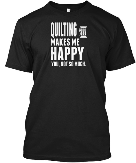 Quilting Makes Me Happy Funny Gift Ideal Black T-Shirt Front