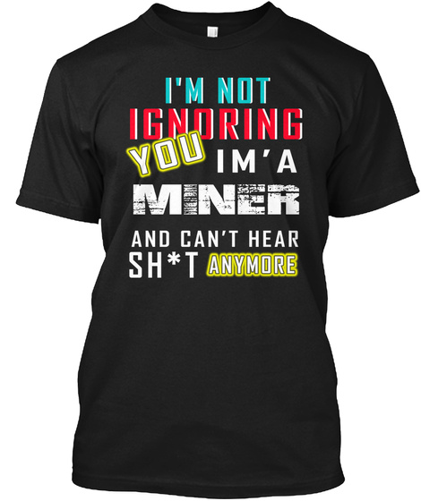 I'm Not Ignoring You I'm A Miner And Can't Hear Sh T Anymore Black T-Shirt Front