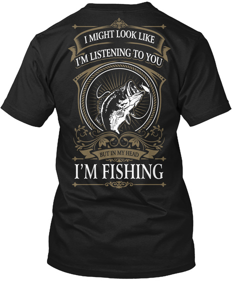 I Might Look Like I'm Listening To You But In My Head I'm Fishing Black T-Shirt Back