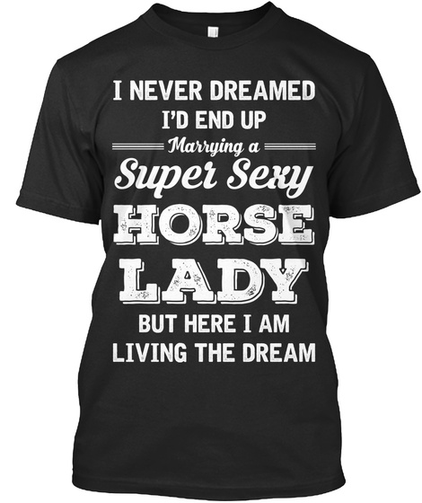 I Never Dreamed I'd End Up Marrying A Super Sexy Horse Lady But Here I Am Living The Dream Black T-Shirt Front