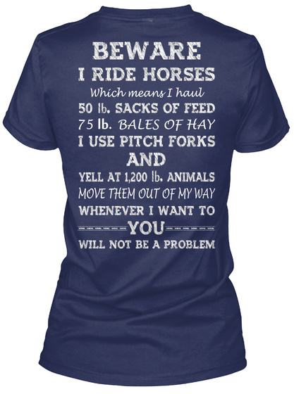 Beware I Ride Horses Which Means I Haul 50 Lb. Sacks Of Feed 75 Lb. Bales Of Hay I Use Pitch Forks And Yell At 1200... Navy T-Shirt Back