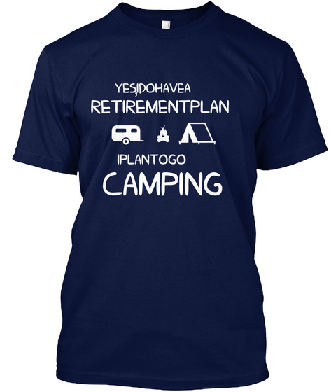Yes, I Do Have A Retirement Plan I Plan To Go Camping  Navy T-Shirt Front