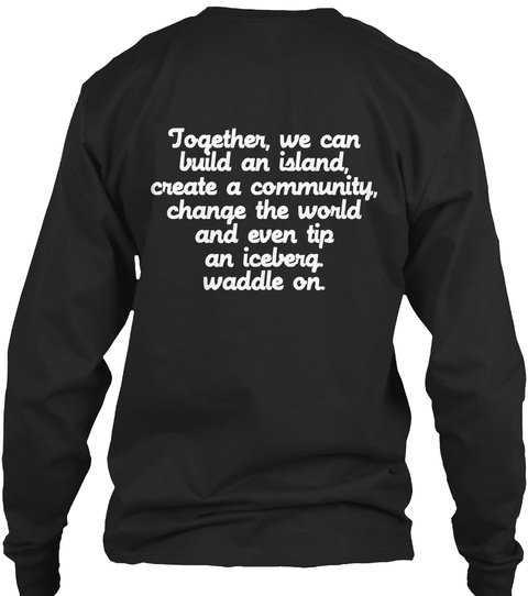 Together, We Can Build An Island, Create A Community,  Change The World And Even Tip An Iceberg Waddle On. Black T-Shirt Back