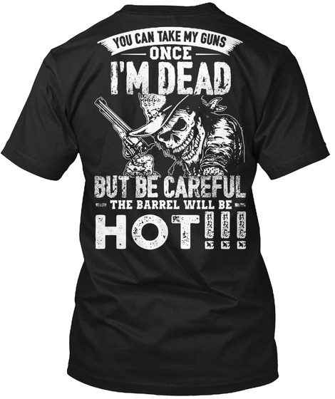  You Can Take My Guns Once I'm Dead But Be Careful The Barrel Will Be Hot Black T-Shirt Back