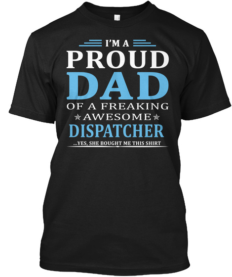 I M A Proud Dad Of A Freaking Awesome Dispatcher Yes She Bought Me This Shirt Black T-Shirt Front