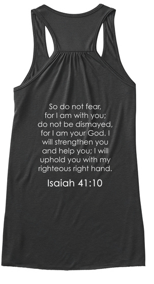 So Do Not Fear For I Am With You Do Not Be Dismayed For I Am Your God. I Will Strengthen You And Help You; I Will... Dark Grey Heather T-Shirt Back