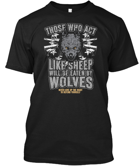 Those Who Act Like Sheep Will Be Eaten By Wolves Never Give Up The Right To Defend Yourself Black T-Shirt Front