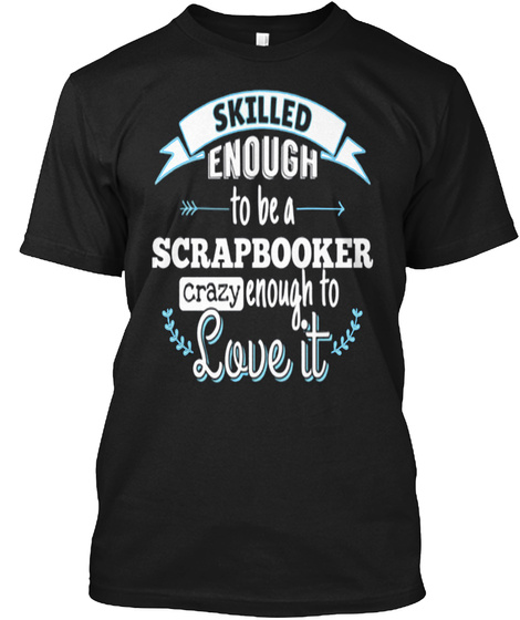 Skilled Enough To Be A Scrapbooker Crazy Enough To Love It Black T-Shirt Front