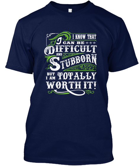 I Know That I Can Be Difficult And Stubborn But I Am Totally Worth It! Navy T-Shirt Front