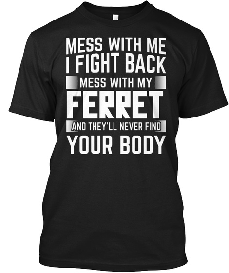 Mess With Me I Fight Back Mess With My Ferret And They'll Never Find Your Body Black T-Shirt Front