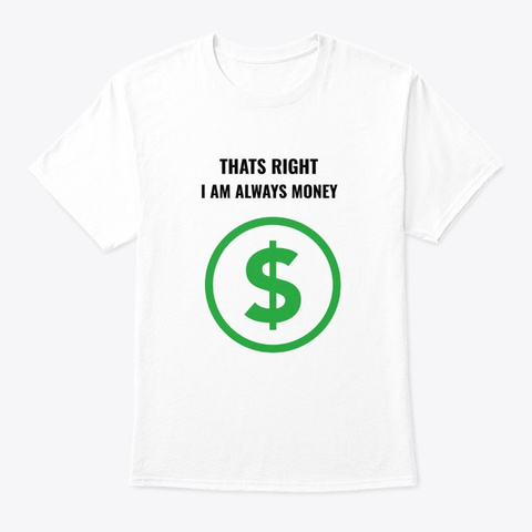 Thats Right I Am Always Money White T-Shirt Front