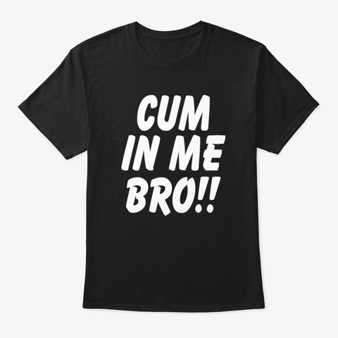 Cum In Me Bro!!! Black T-Shirt Front