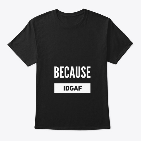 Because Idgaf  Black T-Shirt Front