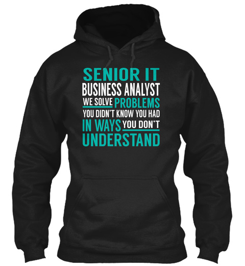 Senior It Business Analyst We Solve Problems You Didn't Know You Had In Ways You Don't Understand Black T-Shirt Front