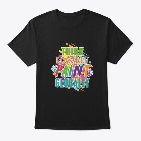 Think Locally Paint Globally Artist Black T-Shirt Front