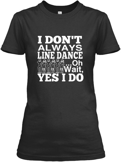I Don't Always Line Dance...Oh Wait,Yes I Do  Black T-Shirt Front