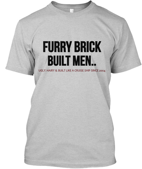 Furry Brick Built Men..Ugly.Hairy & Built Like A Cruise Ship Since 2004 Light Steel T-Shirt Front