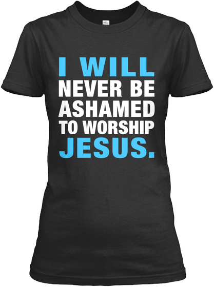 I Will Never Be Ashamed To Worship Jesus. Black T-Shirt Front