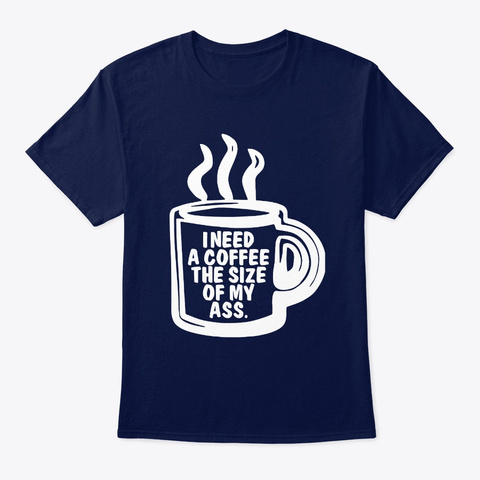 I Need A Coffee The Size Of My Ass  Navy T-Shirt Front