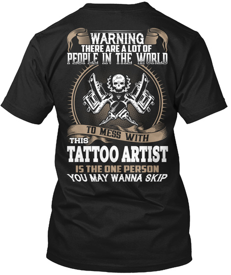 Warning There Are A Lot Of People In The World To Mess With This Tattoo Artist Is The One Person You May Wanna Skip Black T-Shirt Back
