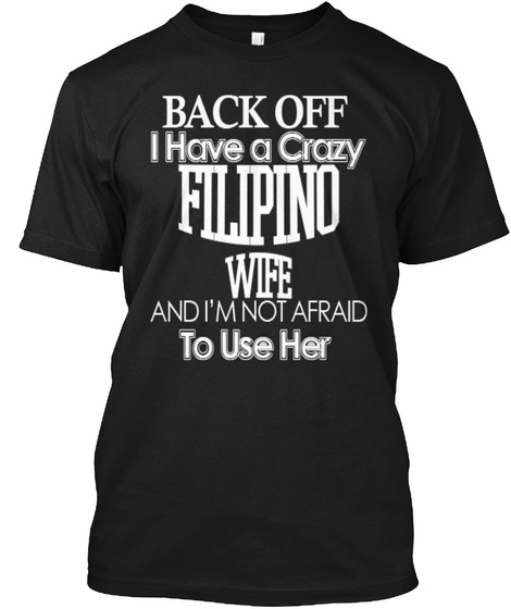 Back Off I Have A Crazy Filipino Wife And I'm Not Afraid To Use Her Black T-Shirt Front