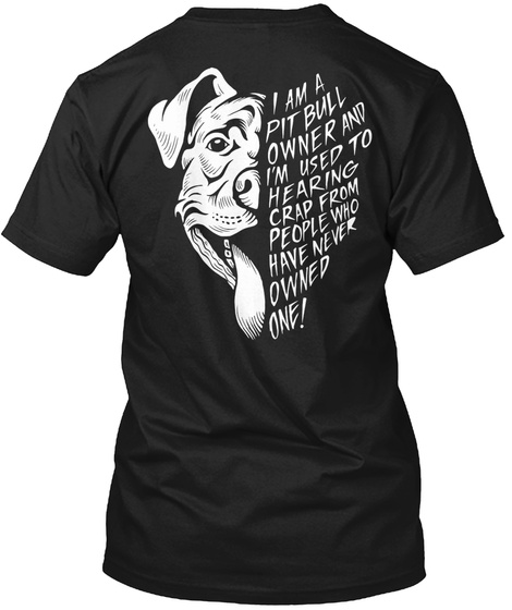 I Am A Pitbull Owner And I'm Used To Hearing Crap From People Who Have Never Owned One! Black T-Shirt Back
