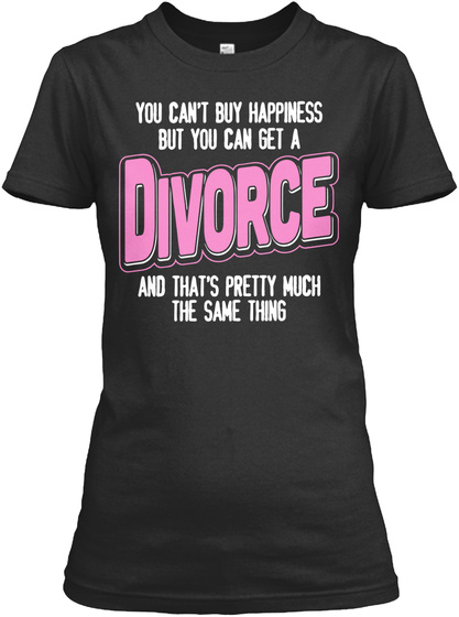 You Can't Buy Happiness But You Can Get A Divorce And That's Pretty Much The Same Thing Black T-Shirt Front