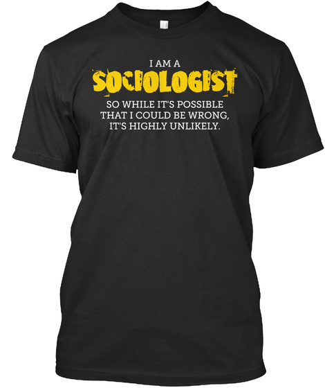 I Am A Sociologist  So While  It's Possible That I Could Be Wrong Its Highly Unlikely Black T-Shirt Front